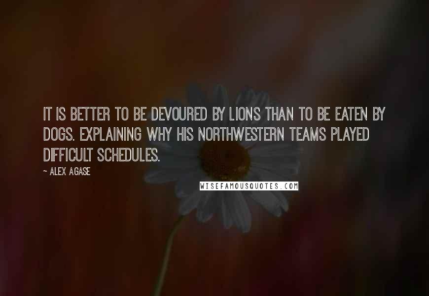Alex Agase quotes: It is better to be devoured by lions than to be eaten by dogs. Explaining why his Northwestern teams played difficult schedules.