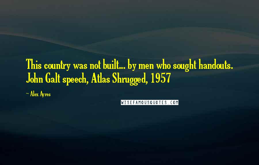 Alex Ayres quotes: This country was not built... by men who sought handouts. John Galt speech, Atlas Shrugged, 1957