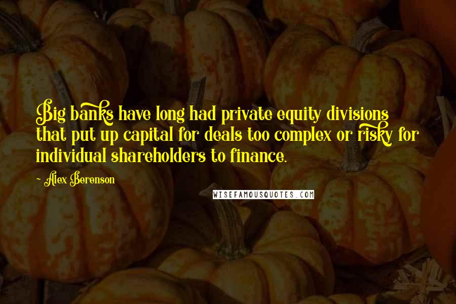 Alex Berenson quotes: Big banks have long had private equity divisions that put up capital for deals too complex or risky for individual shareholders to finance.