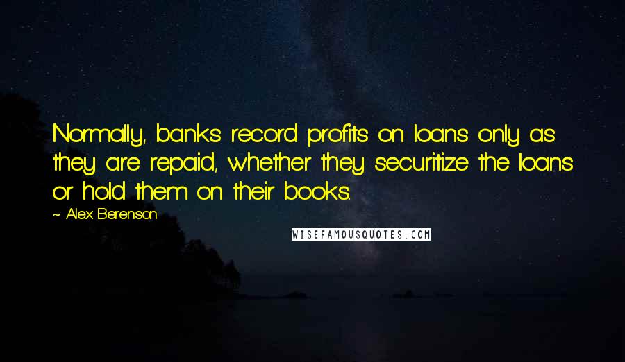 Alex Berenson quotes: Normally, banks record profits on loans only as they are repaid, whether they securitize the loans or hold them on their books.