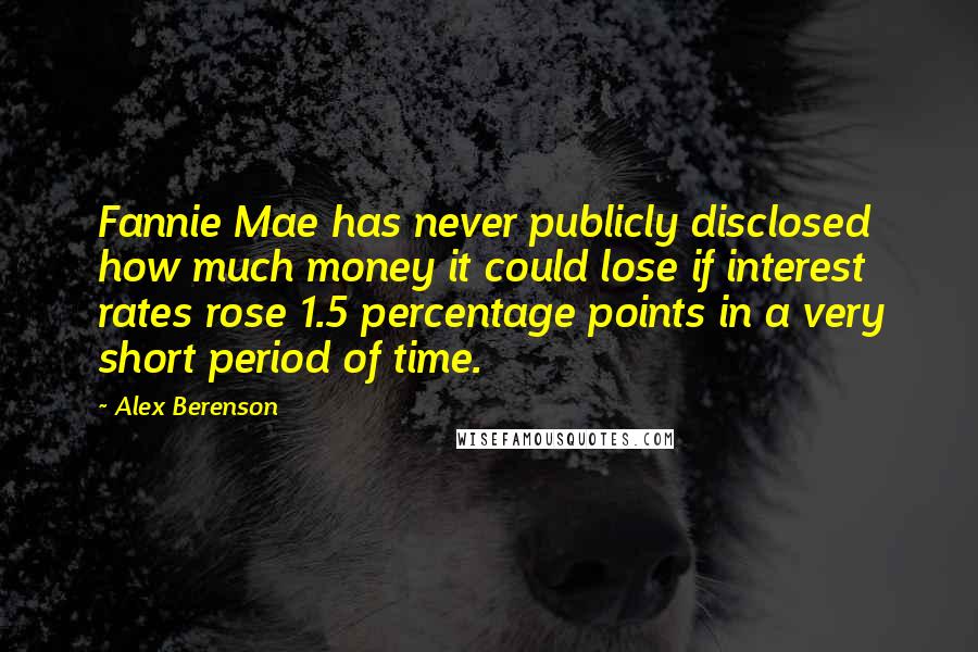 Alex Berenson quotes: Fannie Mae has never publicly disclosed how much money it could lose if interest rates rose 1.5 percentage points in a very short period of time.