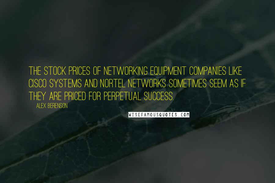 Alex Berenson quotes: The stock prices of networking equipment companies like Cisco Systems and Nortel Networks sometimes seem as if they are priced for perpetual success.