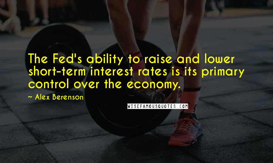 Alex Berenson quotes: The Fed's ability to raise and lower short-term interest rates is its primary control over the economy.