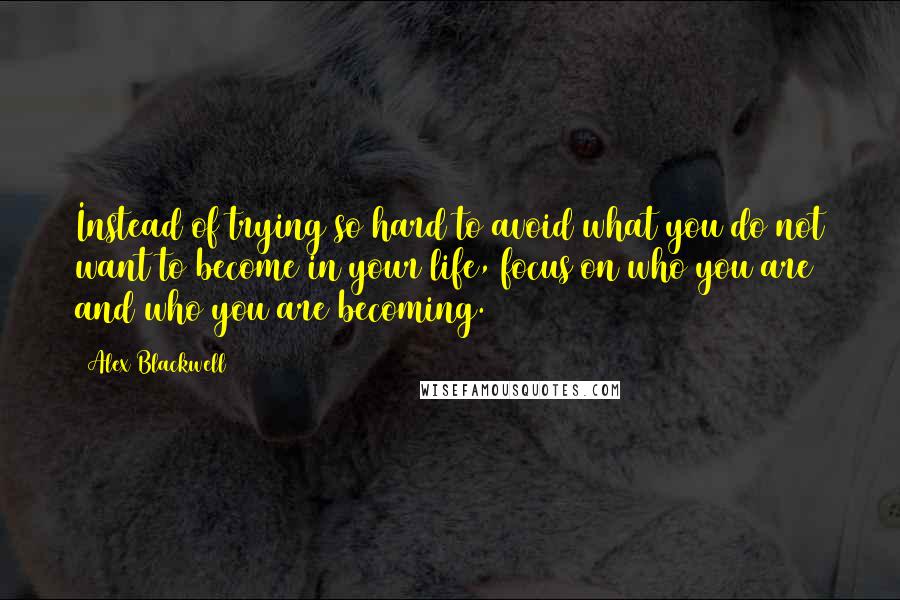 Alex Blackwell quotes: Instead of trying so hard to avoid what you do not want to become in your life, focus on who you are and who you are becoming.