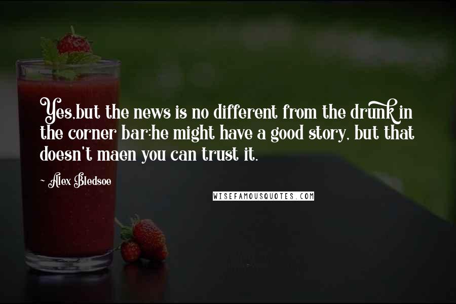 Alex Bledsoe quotes: Yes,but the news is no different from the drunk in the corner bar:he might have a good story, but that doesn't maen you can trust it.