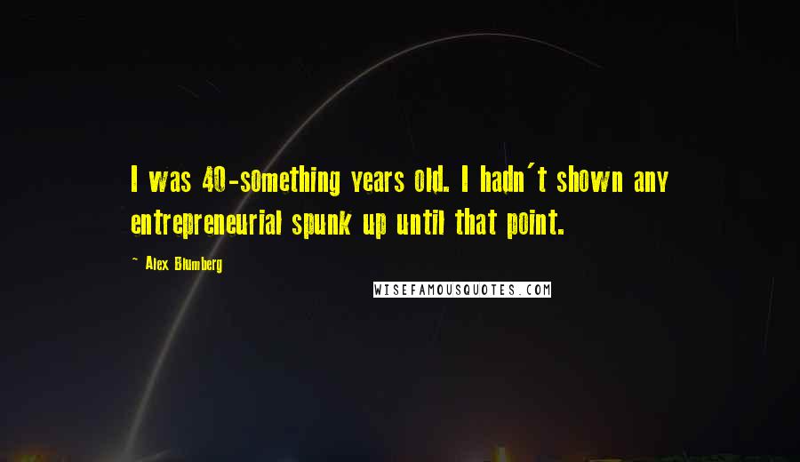 Alex Blumberg quotes: I was 40-something years old. I hadn't shown any entrepreneurial spunk up until that point.