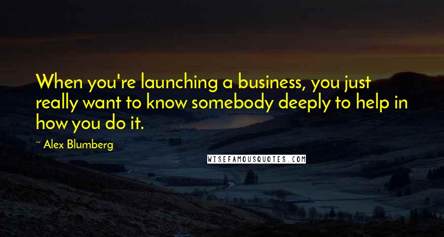 Alex Blumberg quotes: When you're launching a business, you just really want to know somebody deeply to help in how you do it.