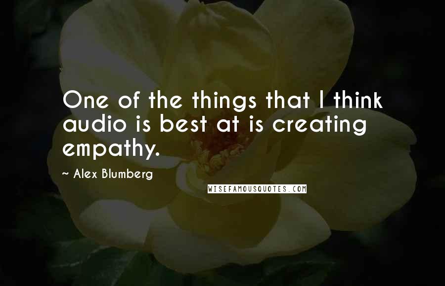 Alex Blumberg quotes: One of the things that I think audio is best at is creating empathy.