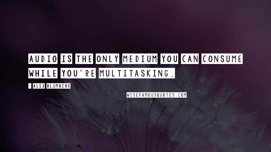 Alex Blumberg quotes: Audio is the only medium you can consume while you're multitasking.