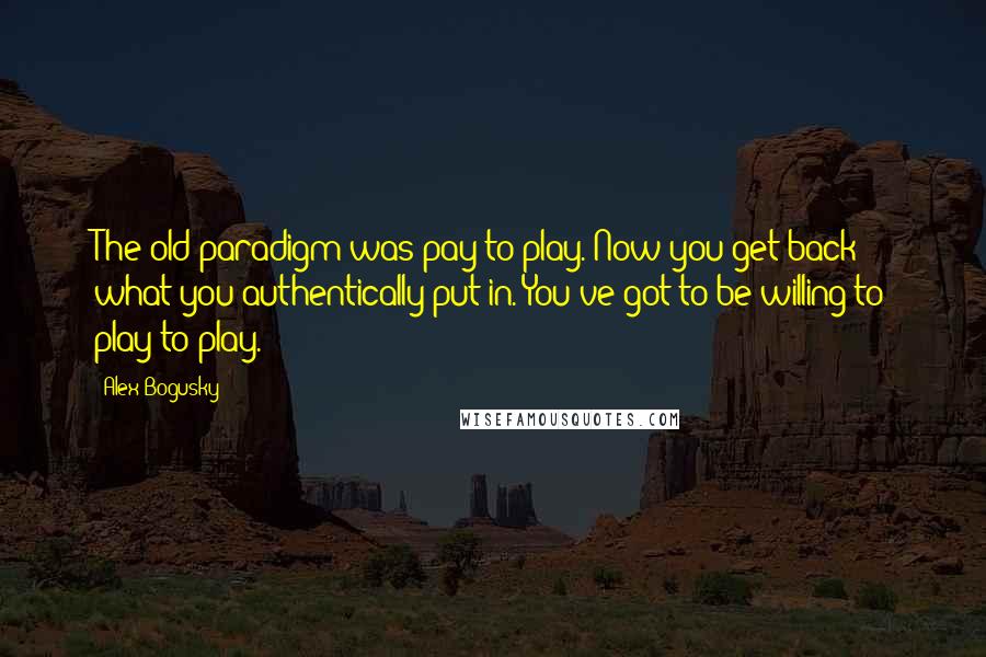 Alex Bogusky quotes: The old paradigm was pay to play. Now you get back what you authentically put in. You've got to be willing to play to play.