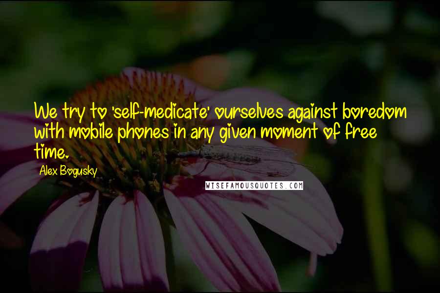 Alex Bogusky quotes: We try to 'self-medicate' ourselves against boredom with mobile phones in any given moment of free time.