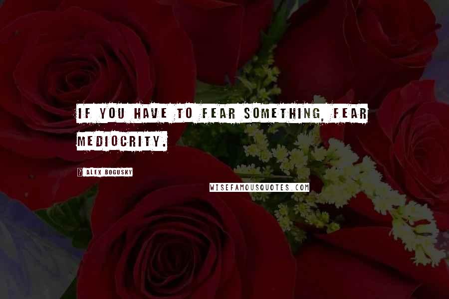 Alex Bogusky quotes: If you have to fear something, fear mediocrity.