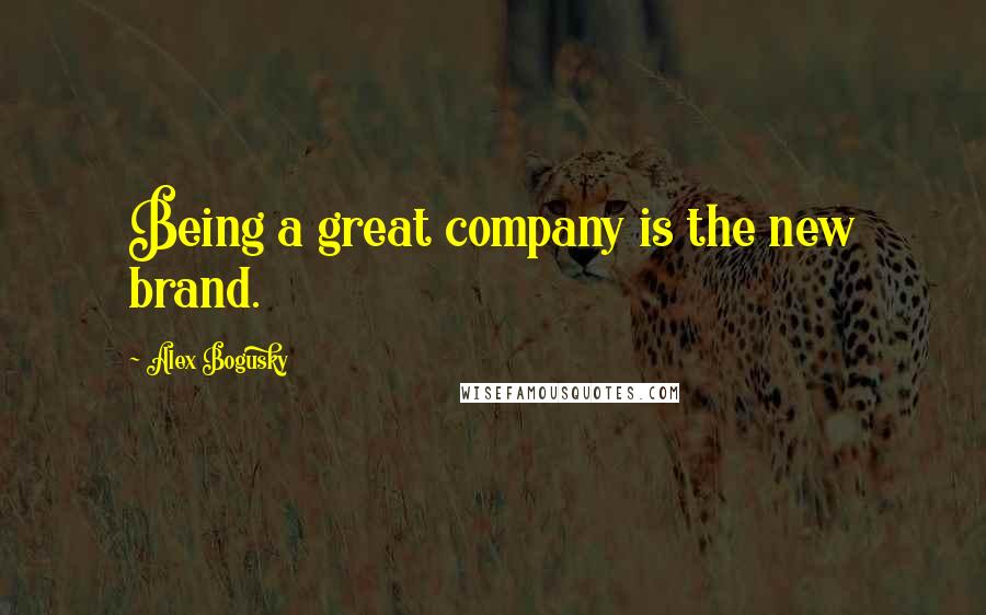 Alex Bogusky quotes: Being a great company is the new brand.