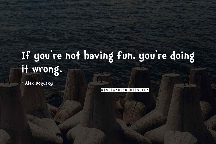 Alex Bogusky quotes: If you're not having fun, you're doing it wrong.