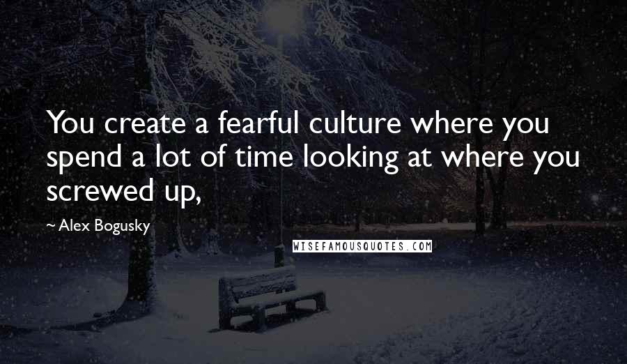 Alex Bogusky quotes: You create a fearful culture where you spend a lot of time looking at where you screwed up,