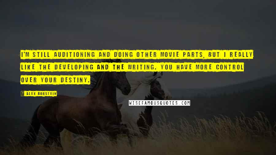 Alex Borstein quotes: I'm still auditioning and doing other movie parts, but I really like the developing and the writing. You have more control over your destiny. Alex Borstein quotes: I'm still auditioning and doing other movie parts, but I really like the developing and the writing. You have more control over your destiny.