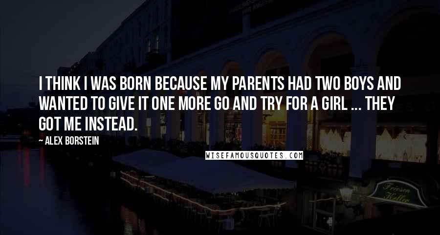 Alex Borstein quotes: I think I was born because my parents had two boys and wanted to give it one more go and try for a girl ... they got me instead.