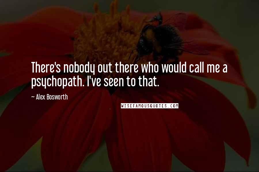 Alex Bosworth quotes: There's nobody out there who would call me a psychopath. I've seen to that.