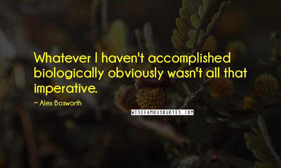 Alex Bosworth quotes: Whatever I haven't accomplished biologically obviously wasn't all that imperative.