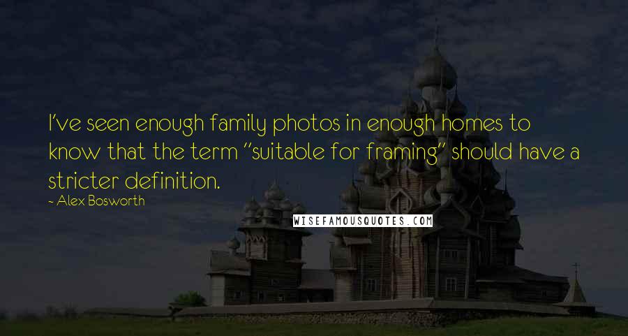 Alex Bosworth quotes: I've seen enough family photos in enough homes to know that the term "suitable for framing" should have a stricter definition.
