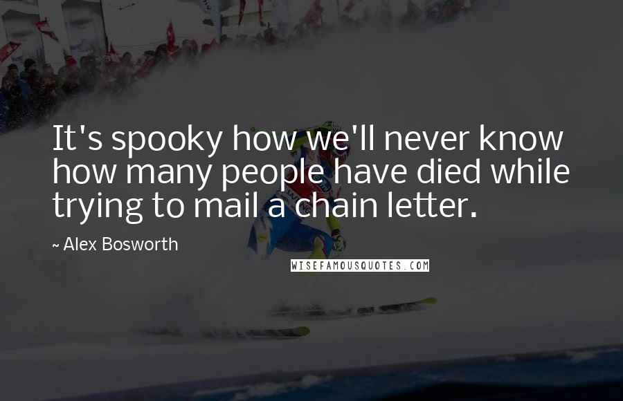 Alex Bosworth quotes: It's spooky how we'll never know how many people have died while trying to mail a chain letter.
