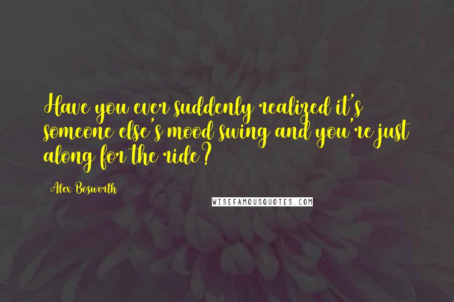 Alex Bosworth quotes: Have you ever suddenly realized it's someone else's mood swing and you're just along for the ride?