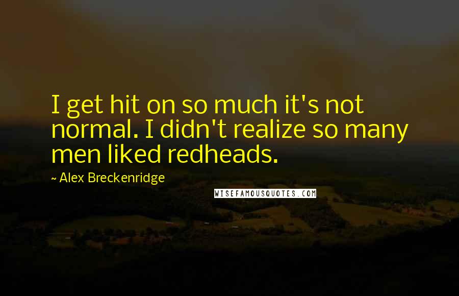 Alex Breckenridge quotes: I get hit on so much it's not normal. I didn't realize so many men liked redheads.