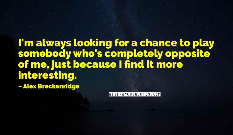 Alex Breckenridge quotes: I'm always looking for a chance to play somebody who's completely opposite of me, just because I find it more interesting.