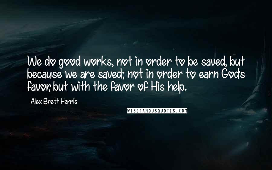 Alex Brett Harris quotes: We do good works, not in order to be saved, but because we are saved; not in order to earn God's favor, but with the favor of His help.