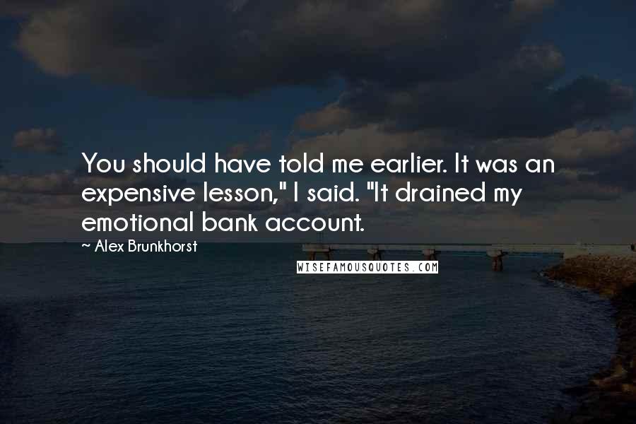 Alex Brunkhorst quotes: You should have told me earlier. It was an expensive lesson," I said. "It drained my emotional bank account.