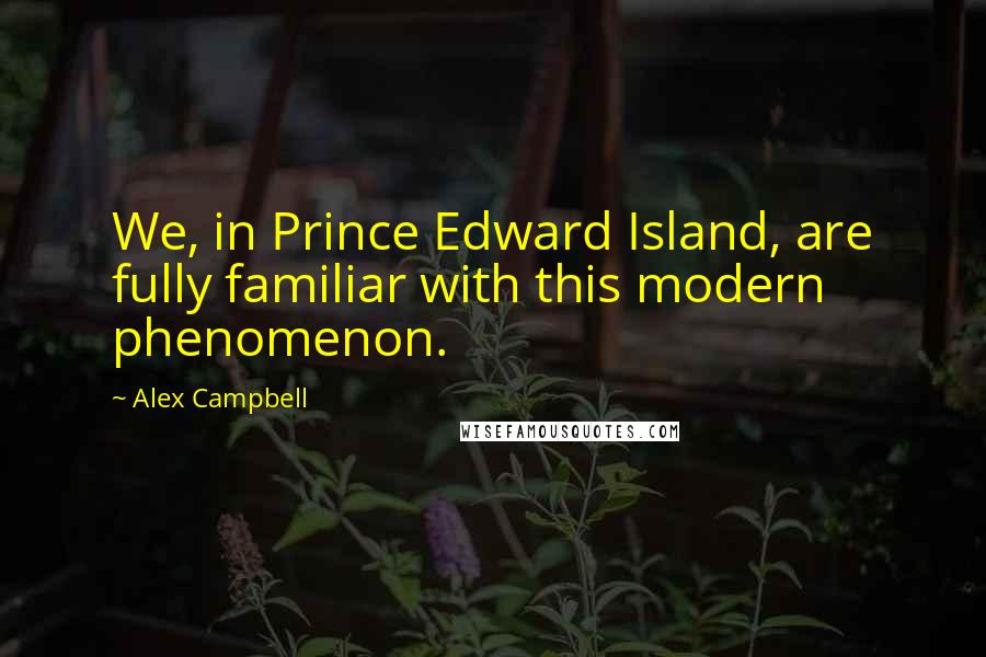 Alex Campbell quotes: We, in Prince Edward Island, are fully familiar with this modern phenomenon.