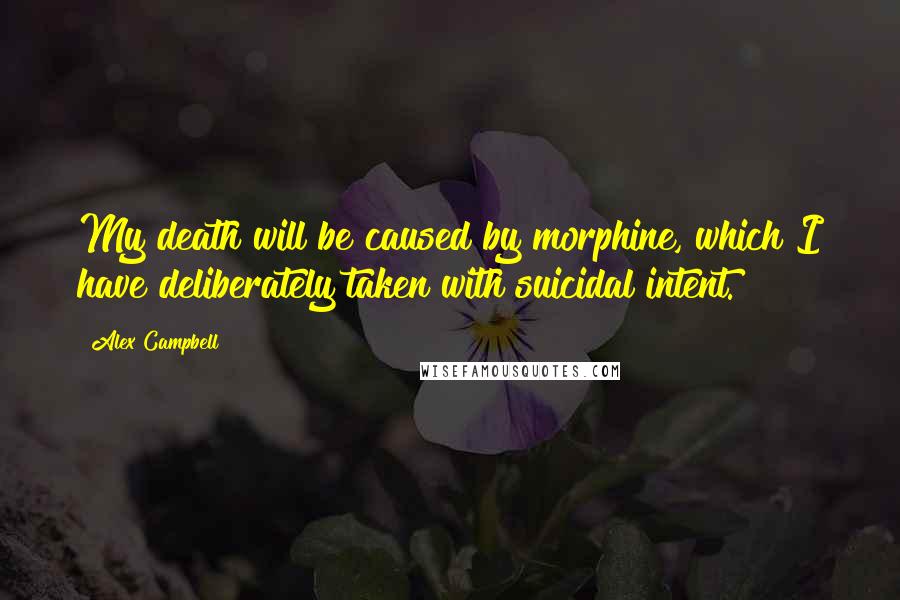 Alex Campbell quotes: My death will be caused by morphine, which I have deliberately taken with suicidal intent.