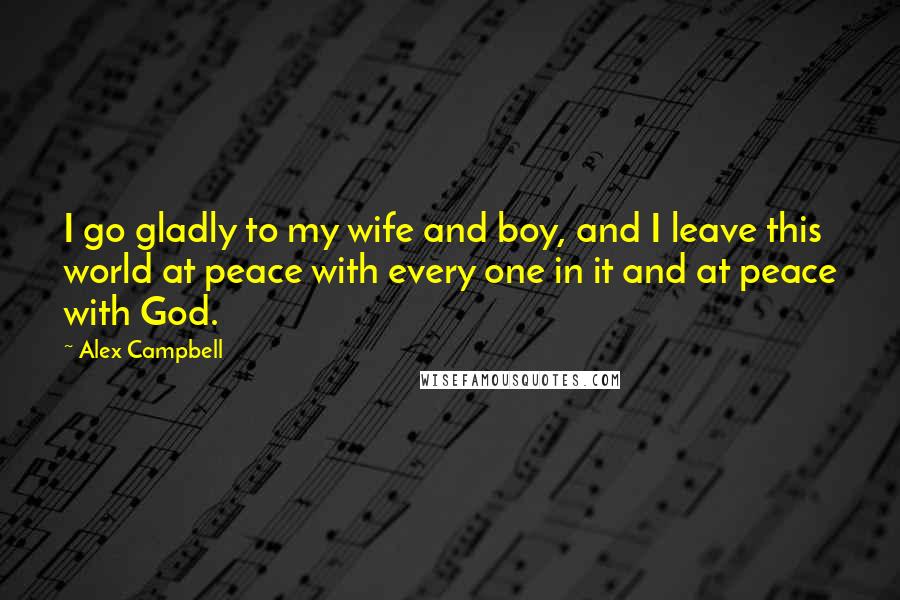 Alex Campbell quotes: I go gladly to my wife and boy, and I leave this world at peace with every one in it and at peace with God.