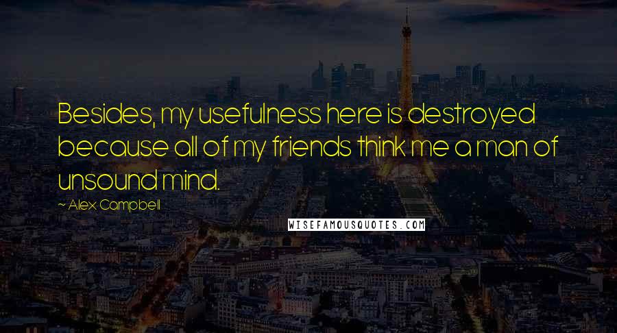 Alex Campbell quotes: Besides, my usefulness here is destroyed because all of my friends think me a man of unsound mind.