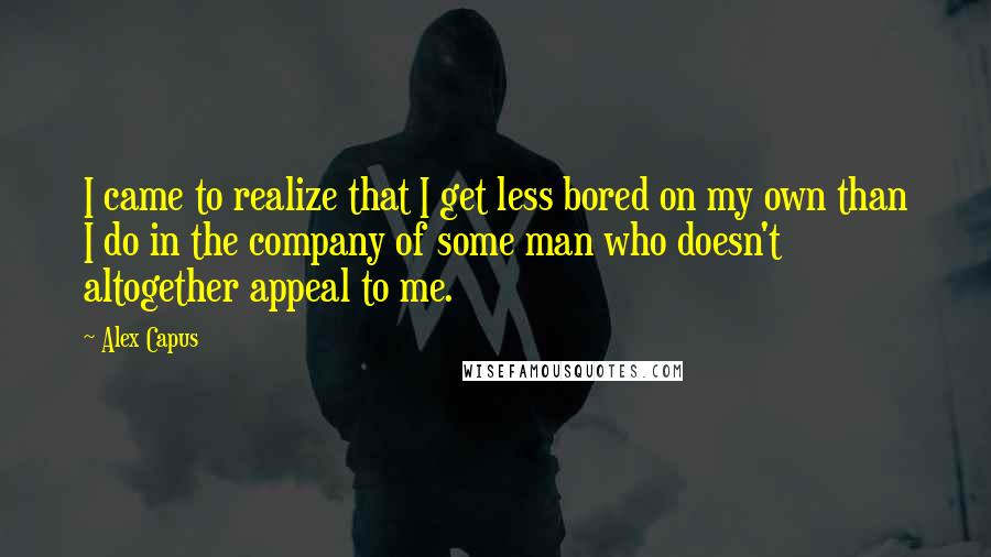 Alex Capus quotes: I came to realize that I get less bored on my own than I do in the company of some man who doesn't altogether appeal to me.