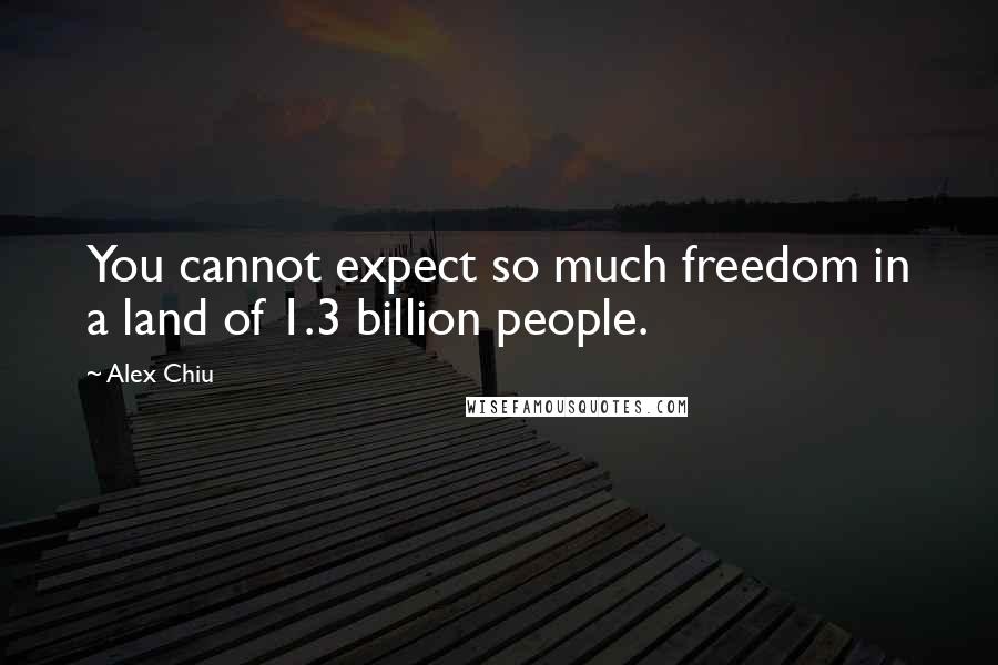 Alex Chiu quotes: You cannot expect so much freedom in a land of 1.3 billion people.