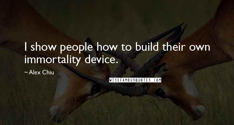 Alex Chiu quotes: I show people how to build their own immortality device.