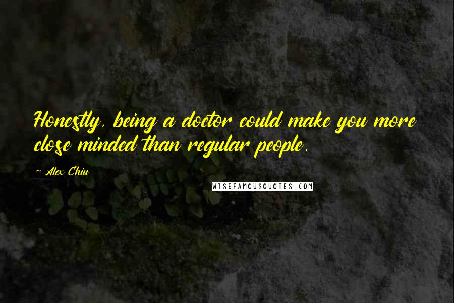 Alex Chiu quotes: Honestly, being a doctor could make you more close minded than regular people.