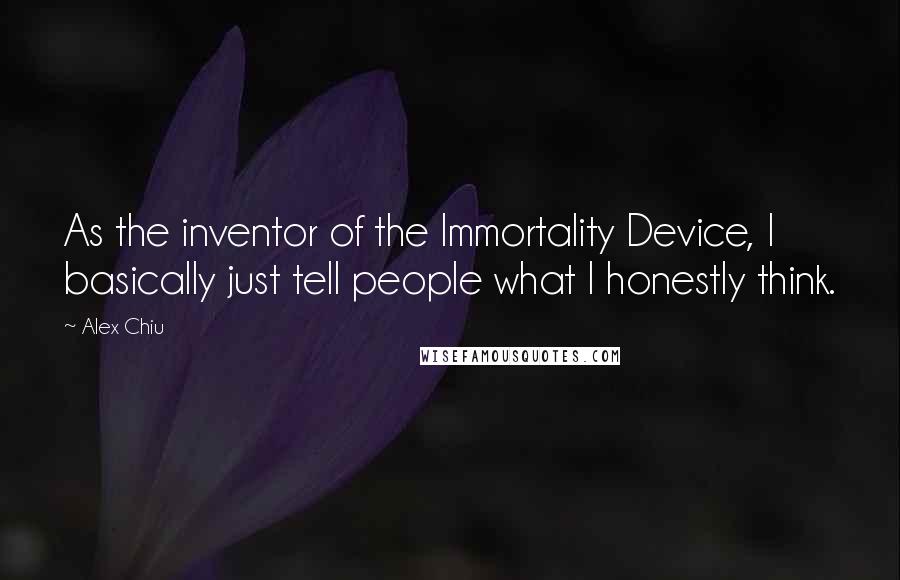 Alex Chiu quotes: As the inventor of the Immortality Device, I basically just tell people what I honestly think.