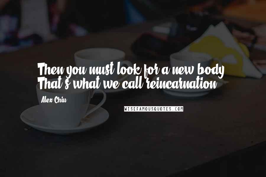 Alex Chiu quotes: Then you must look for a new body. That's what we call reincarnation.