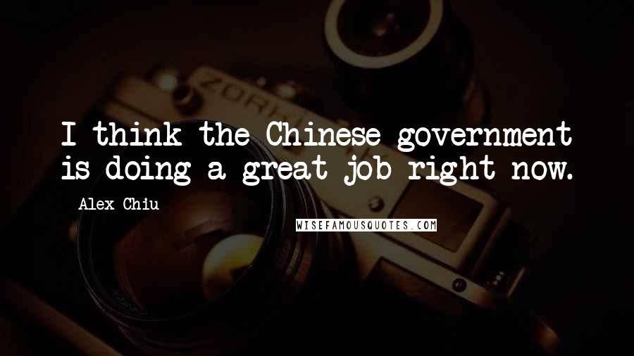 Alex Chiu quotes: I think the Chinese government is doing a great job right now.