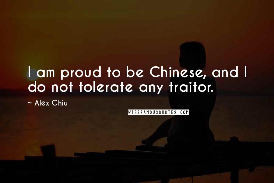 Alex Chiu quotes: I am proud to be Chinese, and I do not tolerate any traitor.