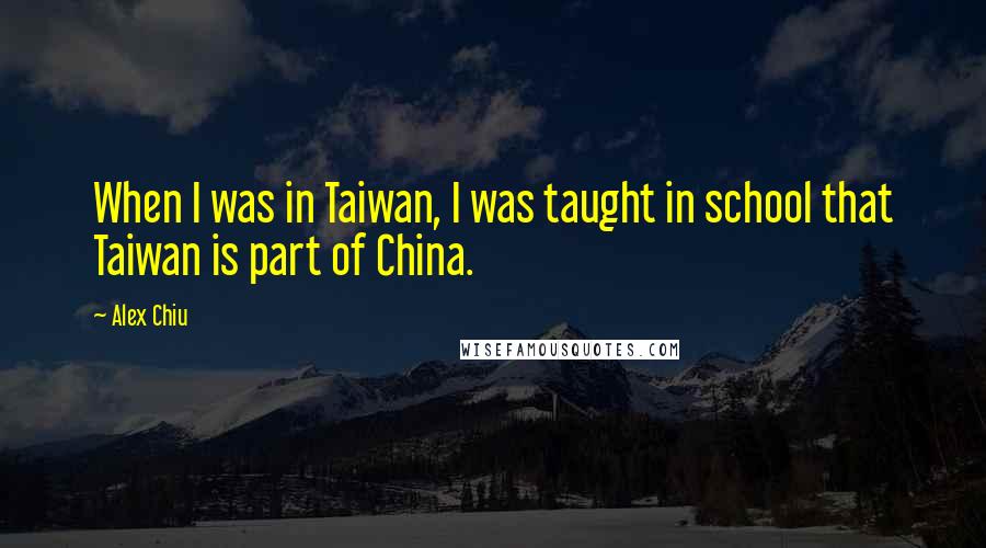 Alex Chiu quotes: When I was in Taiwan, I was taught in school that Taiwan is part of China.