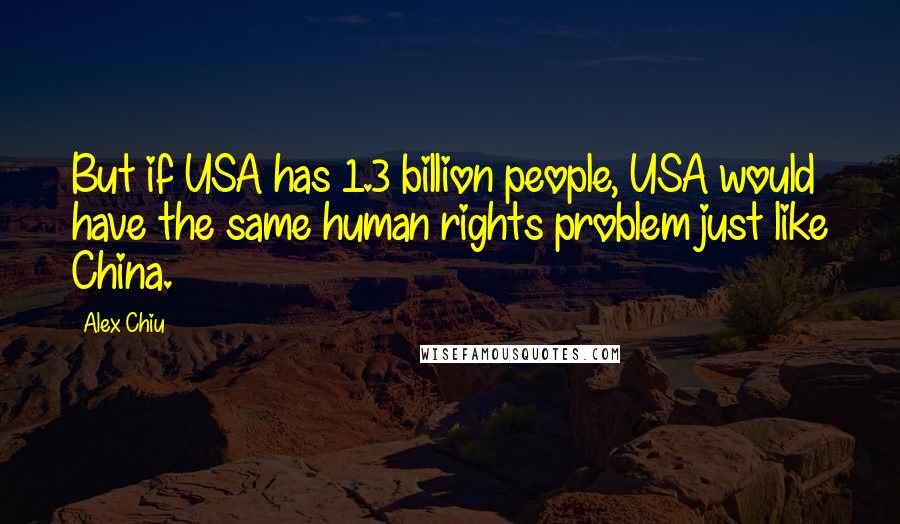 Alex Chiu quotes: But if USA has 1.3 billion people, USA would have the same human rights problem just like China.