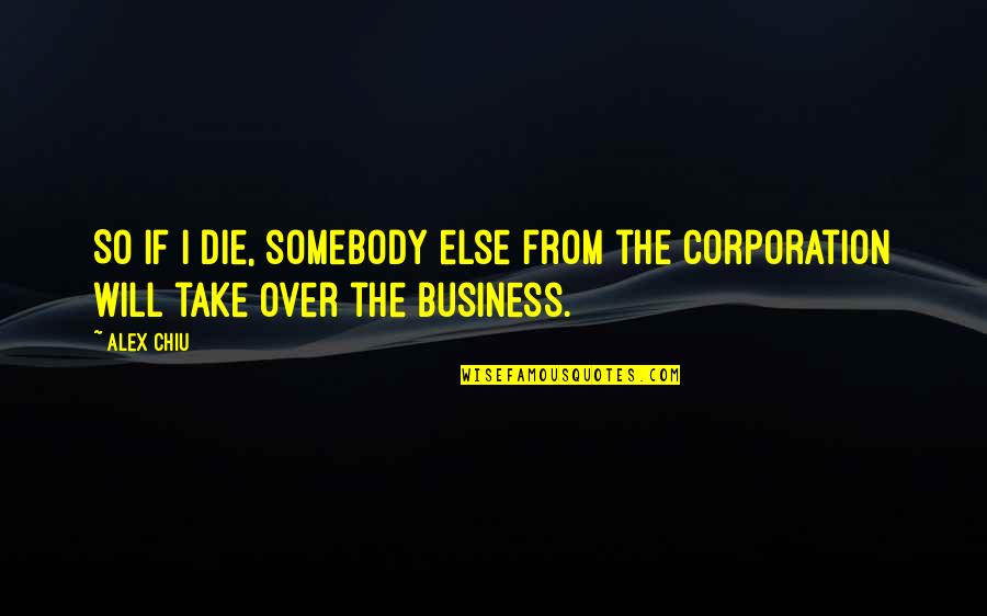 Alex Chiu Quotes By Alex Chiu: So if I die, somebody else from the