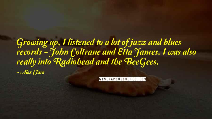 Alex Clare quotes: Growing up, I listened to a lot of jazz and blues records - John Coltrane and Etta James. I was also really into Radiohead and the BeeGees.