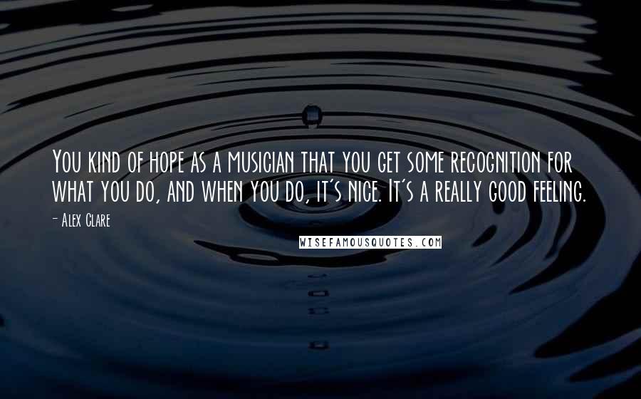 Alex Clare quotes: You kind of hope as a musician that you get some recognition for what you do, and when you do, it's nice. It's a really good feeling. Alex Clare quotes: You kind of hope as a musician that you get some recognition for what you do, and when you do, it's nice. It's a really good feeling.