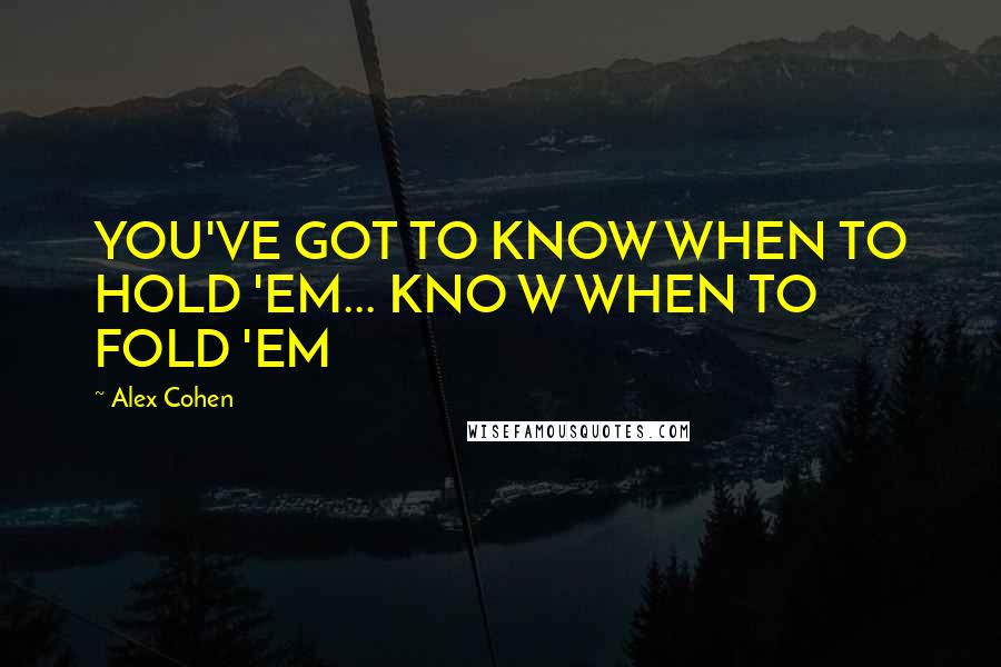 Alex Cohen quotes: YOU'VE GOT TO KNOW WHEN TO HOLD 'EM... KNO W WHEN TO FOLD 'EM