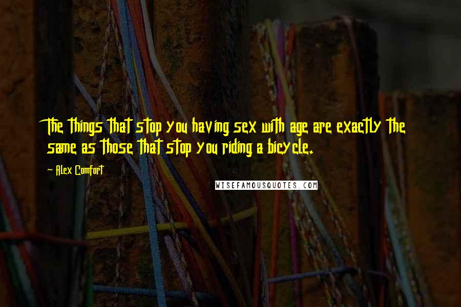 Alex Comfort quotes: The things that stop you having sex with age are exactly the same as those that stop you riding a bicycle.