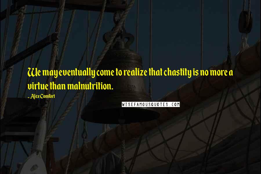 Alex Comfort quotes: We may eventually come to realize that chastity is no more a virtue than malnutrition.